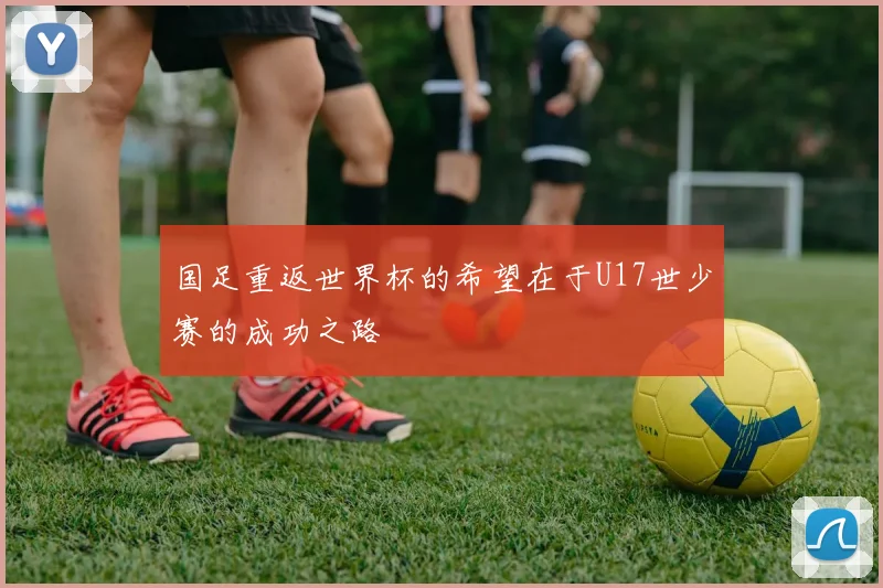 国足重返世界杯的希望在于U17世少赛的成功之路