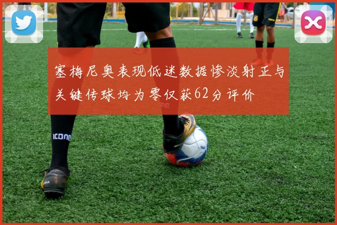 塞梅尼奥表现低迷数据惨淡射正与关键传球均为零仅获62分评价