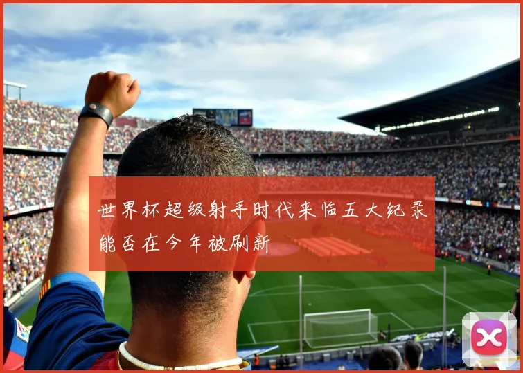 世界杯超级射手时代来临五大纪录能否在今年被刷新