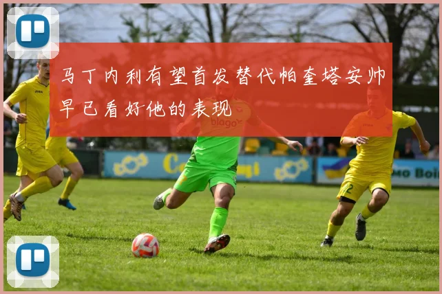 马丁内利有望首发替代帕奎塔安帅早已看好他的表现
