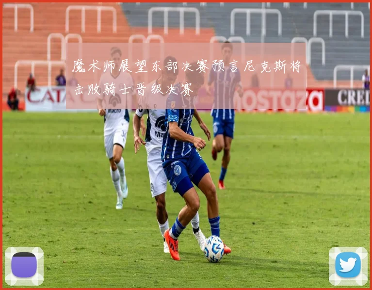 魔术师展望东部决赛预言尼克斯将击败骑士晋级决赛