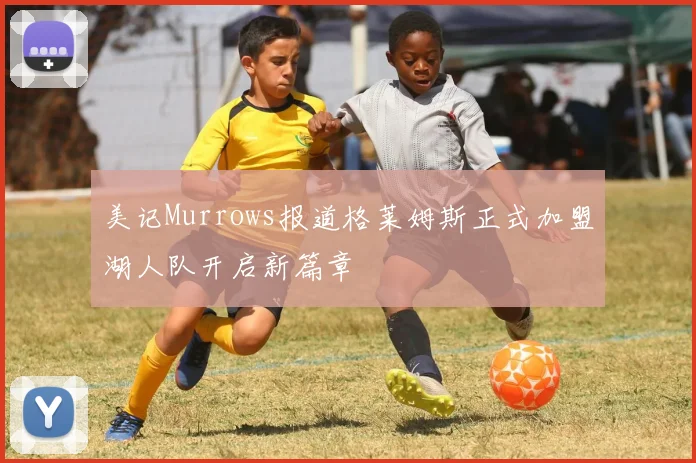 美记Murrows报道格莱姆斯正式加盟湖人队开启新篇章