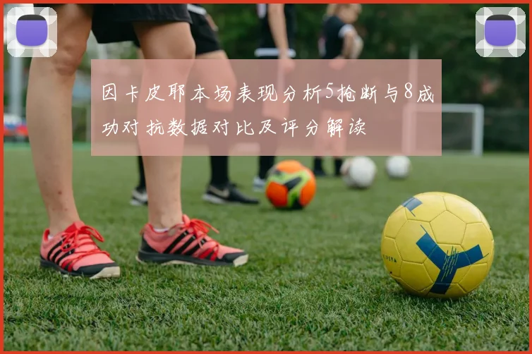 因卡皮耶本场表现分析5抢断与8成功对抗数据对比及评分解读