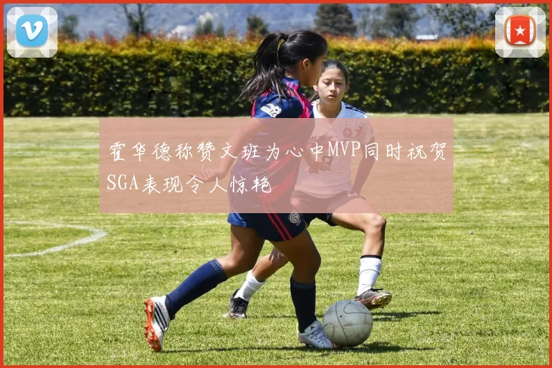 霍华德称赞文班为心中MVP同时祝贺SGA表现令人惊艳