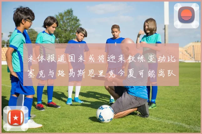 米体报道国米或将迎来教练变动比塞克与路易斯恩里克今夏可能离队