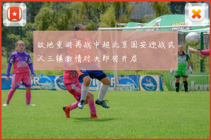 故地重游再战中超北京国安迎战武汉三镇激情对决即将开启