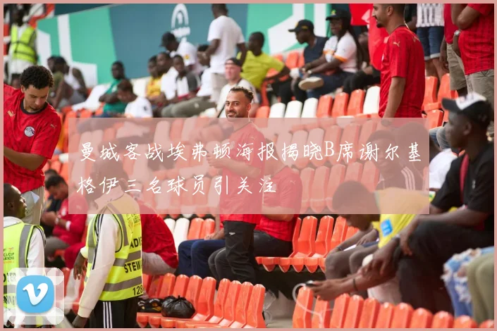 曼城客战埃弗顿海报揭晓B席谢尔基格伊三名球员引关注