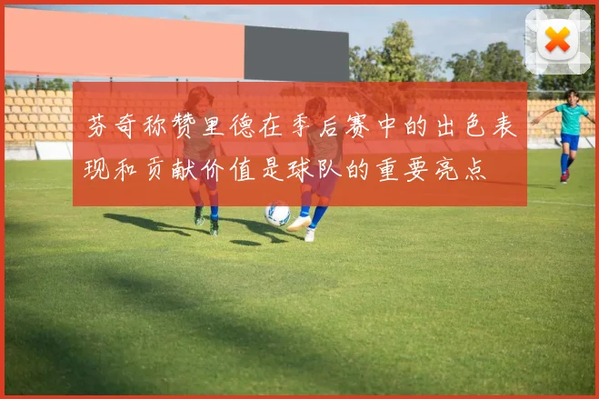 芬奇称赞里德在季后赛中的出色表现和贡献价值是球队的重要亮点