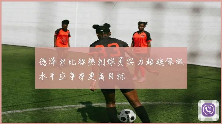 德泽尔比称热刺球员实力超越保级水平应争夺更高目标