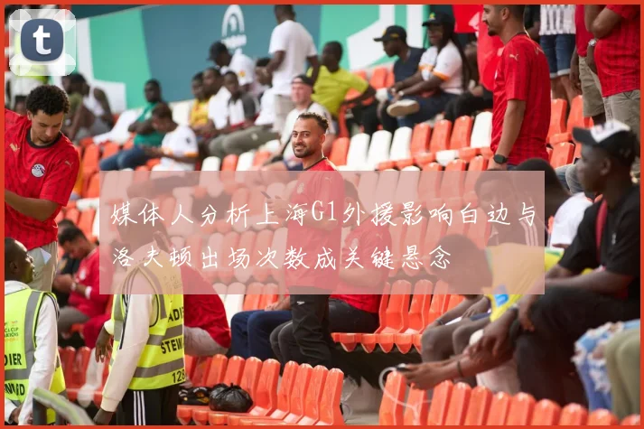 媒体人分析上海G1外援影响白边与洛夫顿出场次数成关键悬念