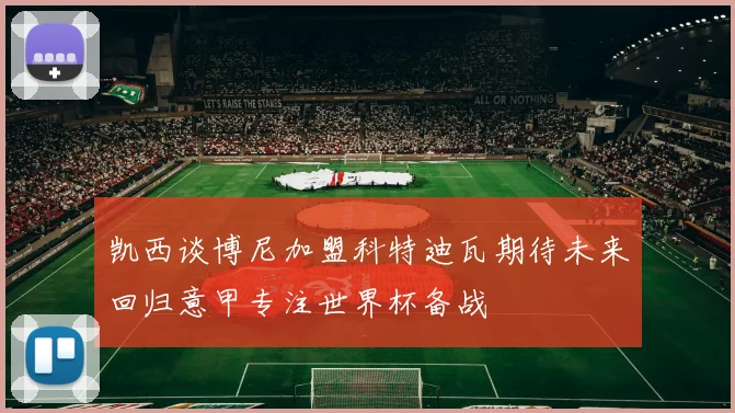 凯西谈博尼加盟科特迪瓦期待未来回归意甲专注世界杯备战