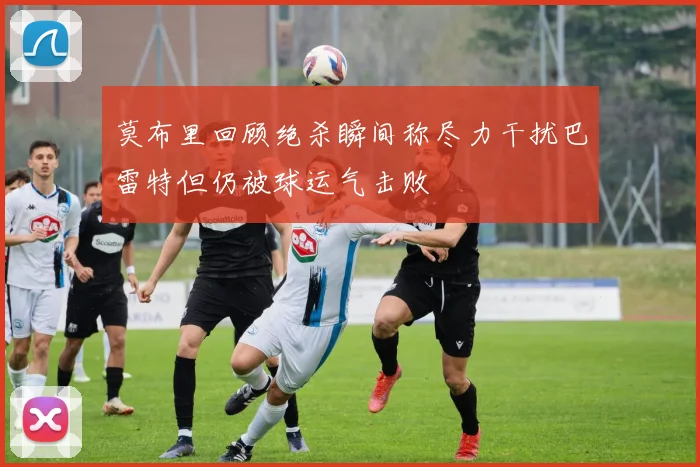 莫布里回顾绝杀瞬间称尽力干扰巴雷特但仍被球运气击败