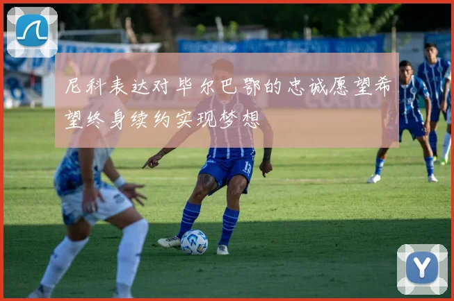 尼科表达对毕尔巴鄂的忠诚愿望希望终身续约实现梦想