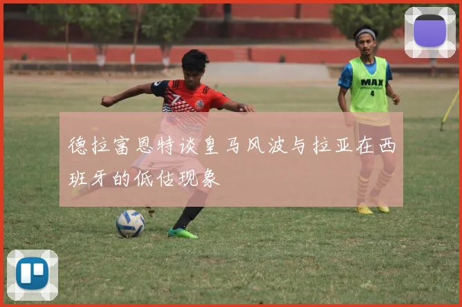 德拉富恩特谈皇马风波与拉亚在西班牙的低估现象