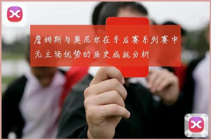 詹姆斯与奥尼尔在季后赛系列赛中无主场优势的历史成就分析