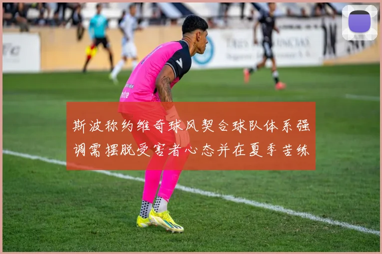 斯波称约维奇球风契合球队体系强调需摆脱受害者心态并在夏季苦练